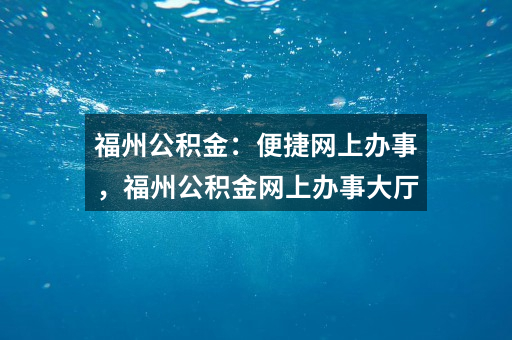 福州公积金：便捷网上办事，福州公积金网上办事大厅