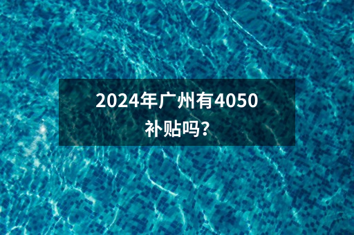 2024年广州有4050补贴吗？