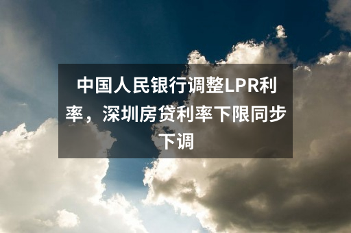中国人民银行调整LPR利率，深圳房贷利率下限同步下调