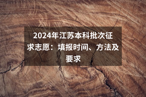 2024年江苏本科批次征求志愿：填报时间、方法及要求