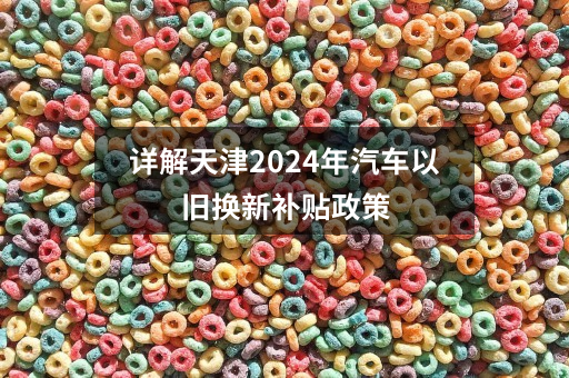 详解天津2024年汽车以旧换新补贴政策