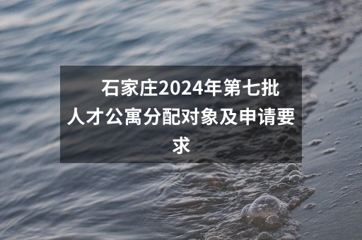 石家庄2024年第七批人才公寓分配对象及申请要求