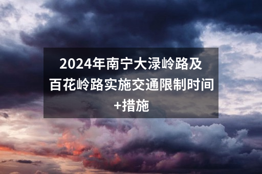 2024年南宁大渌岭路及百花岭路实施交通限制时间+措施