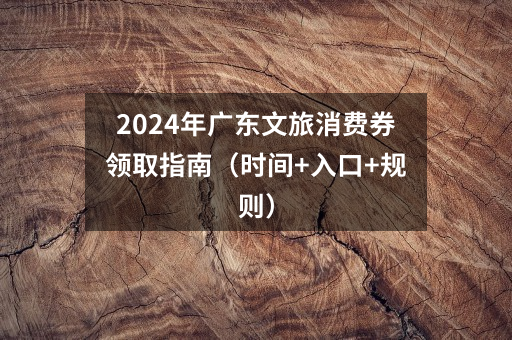 2024年广东文旅消费券领取指南（时间+入口+规则）