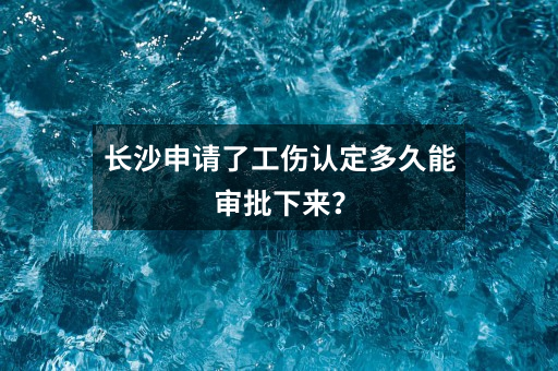 长沙申请了工伤认定多久能审批下来？