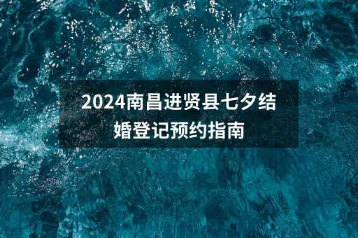 2024南昌进贤县七夕结婚登记预约指南