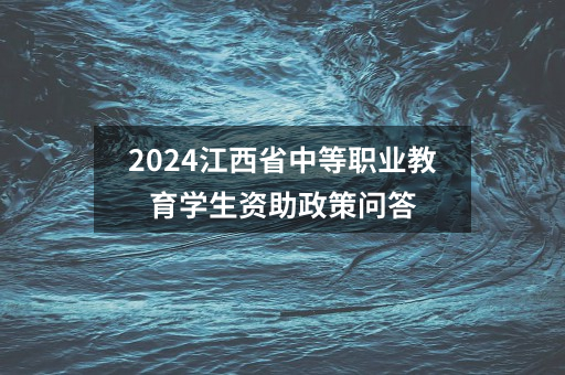 2024江西省中等职业教育学生资助政策问答