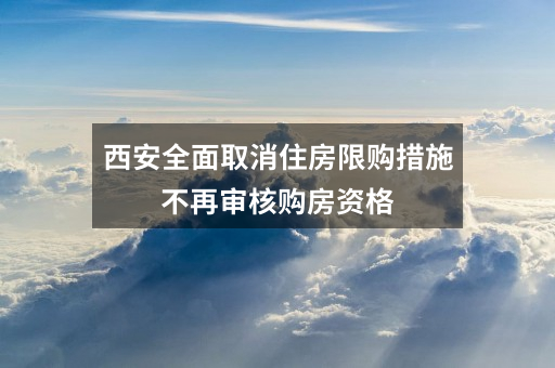 西安全面取消住房限购措施不再审核购房资格