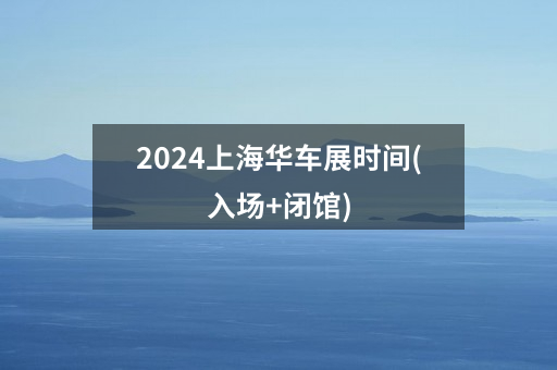 2024上海华车展时间(入场+闭馆)