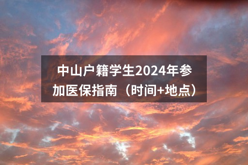 中山户籍学生2024年参加医保指南（时间+地点）