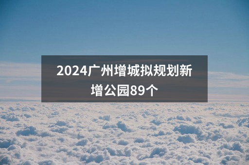 2024广州增城拟规划新增公园89个